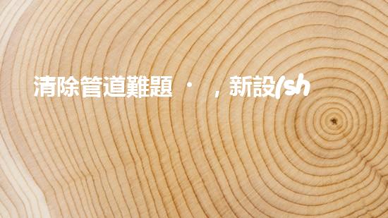 清除管道難題，新設(shè)備助力！